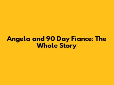Angela and 90 Day Fiance: The Whole Story
