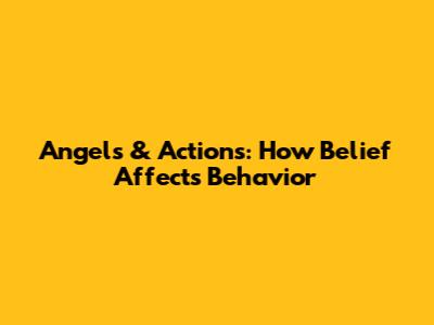 Angels & Actions: How Belief Affects Behavior