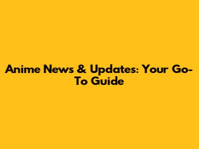 Anime News & Updates: Your Go-To Guide