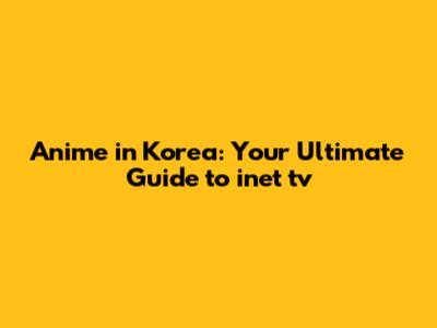 Anime in Korea: Your Ultimate Guide to inet tv