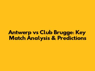 Antwerp vs Club Brugge: Key Match Analysis & Predictions