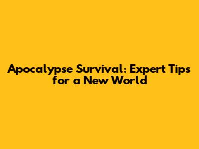 Apocalypse Survival: Expert Tips for a New World