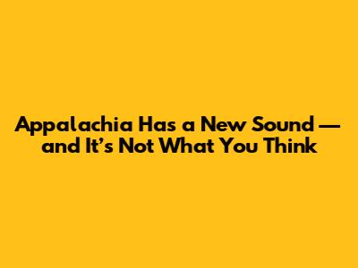 Appalachia Has a New Sound — and It’s Not What You Think