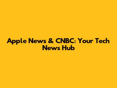 Apple News & CNBC: Your Tech News Hub