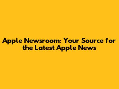 Apple Newsroom: Your Source for the Latest Apple News