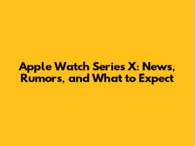 Apple Watch Series X: News, Rumors, and What to Expect