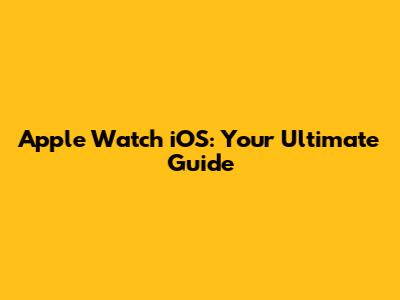 Apple Watch iOS: Your Ultimate Guide