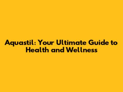 Aquastil: Your Ultimate Guide to Health and Wellness