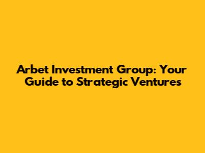 Arbet Investment Group: Your Guide to Strategic Ventures