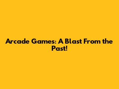 Arcade Games: A Blast From the Past!