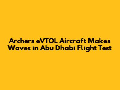 Archer's eVTOL Aircraft Makes Waves in Abu Dhabi Flight Test