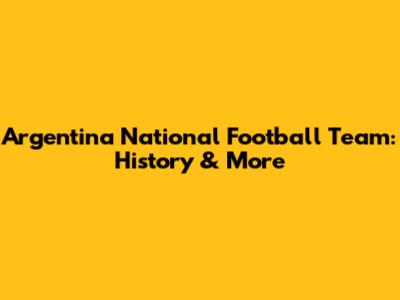 Argentina National Football Team: History & More