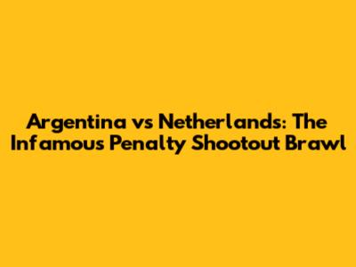 Argentina vs Netherlands: The Infamous Penalty Shootout Brawl