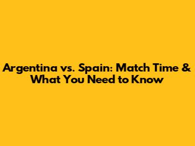 Argentina vs. Spain: Match Time & What You Need to Know