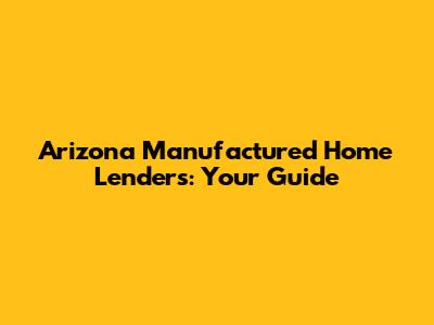 Arizona Manufactured Home Lenders: Your Guide