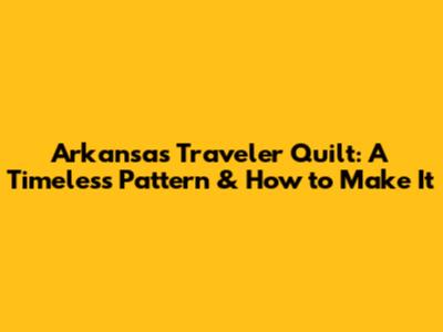 Arkansas Traveler Quilt: A Timeless Pattern & How to Make It