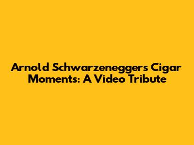Arnold Schwarzenegger's Cigar Moments: A Video Tribute