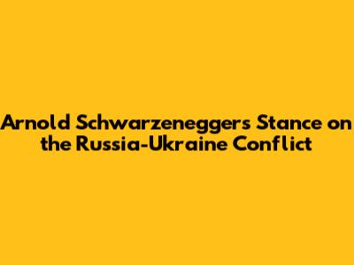 Arnold Schwarzenegger's Stance on the Russia-Ukraine Conflict