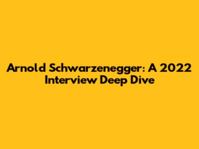 Arnold Schwarzenegger: A 2022 Interview Deep Dive