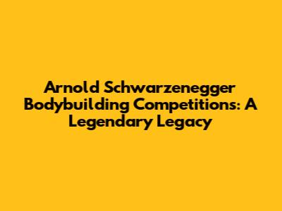 Arnold Schwarzenegger Bodybuilding Competitions: A Legendary Legacy