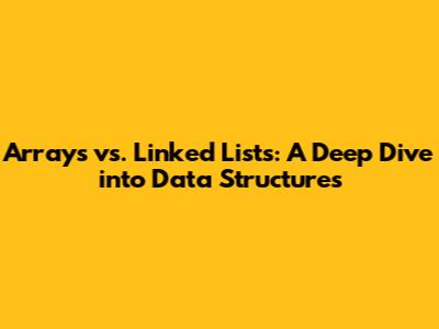 Arrays vs. Linked Lists: A Deep Dive into Data Structures