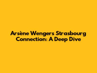 Arsène Wenger's Strasbourg Connection: A Deep Dive