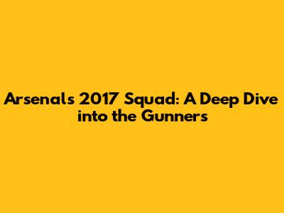 Arsenal's 2017 Squad: A Deep Dive into the Gunners