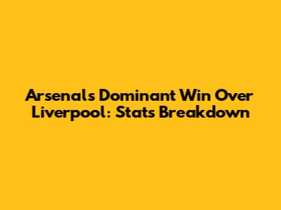 Arsenal's Dominant Win Over Liverpool: Stats Breakdown