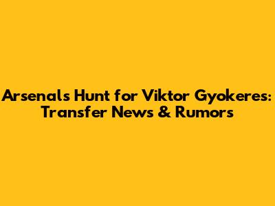 Arsenal's Hunt for Viktor Gyokeres: Transfer News & Rumors
