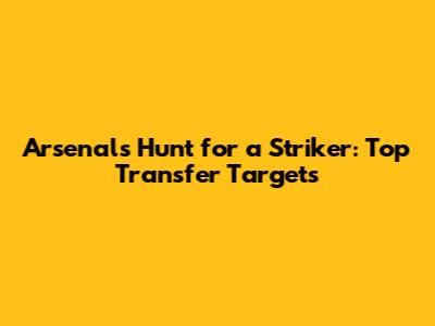 Arsenal's Hunt for a Striker: Top Transfer Targets
