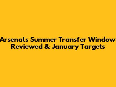 Arsenal's Summer Transfer Window Reviewed & January Targets