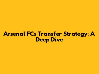 Arsenal FC's Transfer Strategy: A Deep Dive