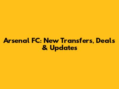 Arsenal FC: New Transfers, Deals & Updates