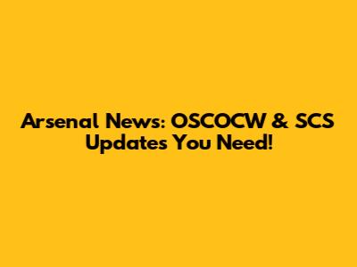 Arsenal News: OSCOCW & SCS Updates You Need!