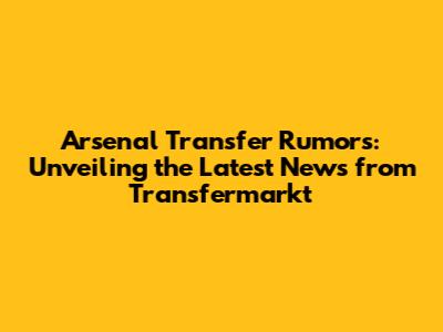 Arsenal Transfer Rumors: Unveiling the Latest News from Transfermarkt