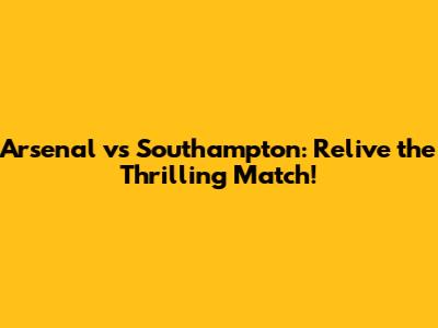 Arsenal vs Southampton: Relive the Thrilling Match!