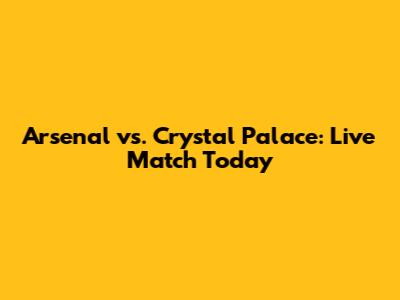 Arsenal vs. Crystal Palace: Live Match Today