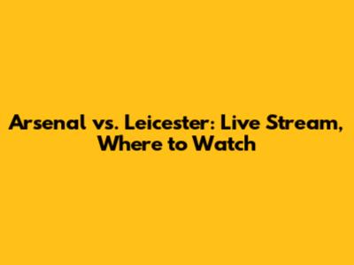 Arsenal vs. Leicester: Live Stream, Where to Watch
