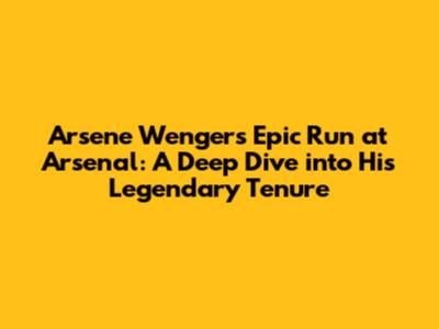 Arsene Wenger's Epic Run at Arsenal: A Deep Dive into His Legendary Tenure