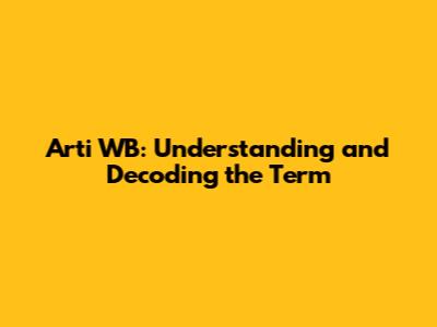 Arti WB: Understanding and Decoding the Term