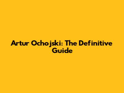 Artur Ochojski: The Definitive Guide