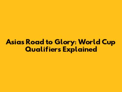 Asia's Road to Glory: World Cup Qualifiers Explained