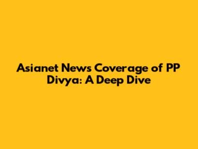 Asianet News' Coverage of PP Divya: A Deep Dive