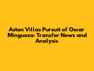 Aston Villa's Pursuit of Oscar Mingueza: Transfer News and Analysis