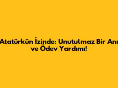 Atatürk'ün İzinde: Unutulmaz Bir Anı ve Ödev Yardımı!
