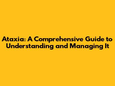 Ataxia: A Comprehensive Guide to Understanding and Managing It