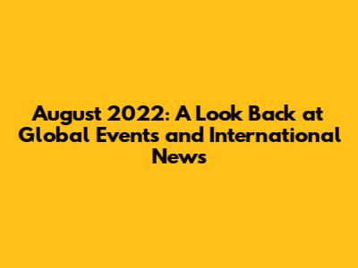 August 2022: A Look Back at Global Events and International News