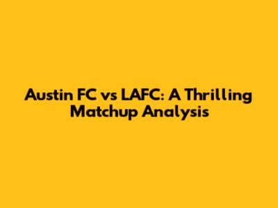 Austin FC vs LAFC: A Thrilling Matchup Analysis