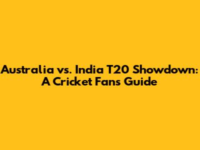 Australia vs. India T20 Showdown: A Cricket Fan's Guide