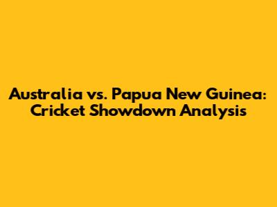 Australia vs. Papua New Guinea: Cricket Showdown Analysis